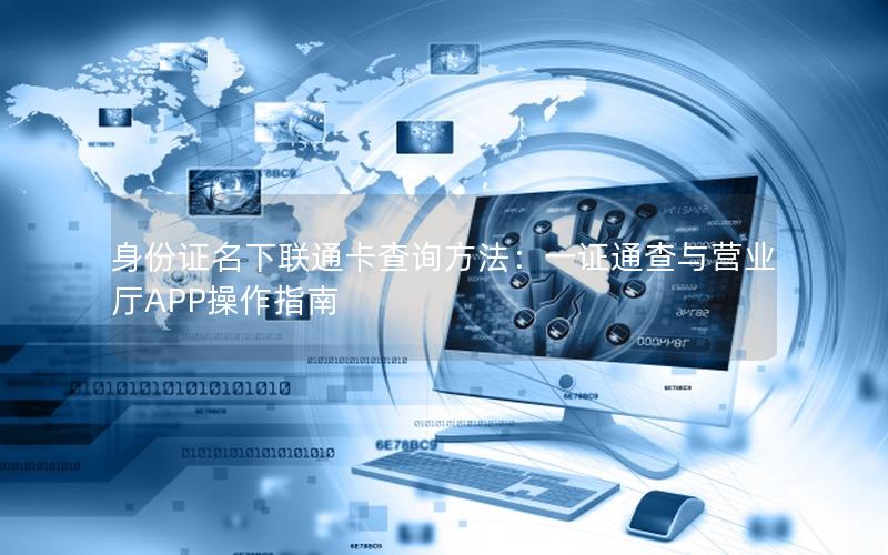 身份证名下联通卡查询方法：一证通查与营业厅APP操作指南