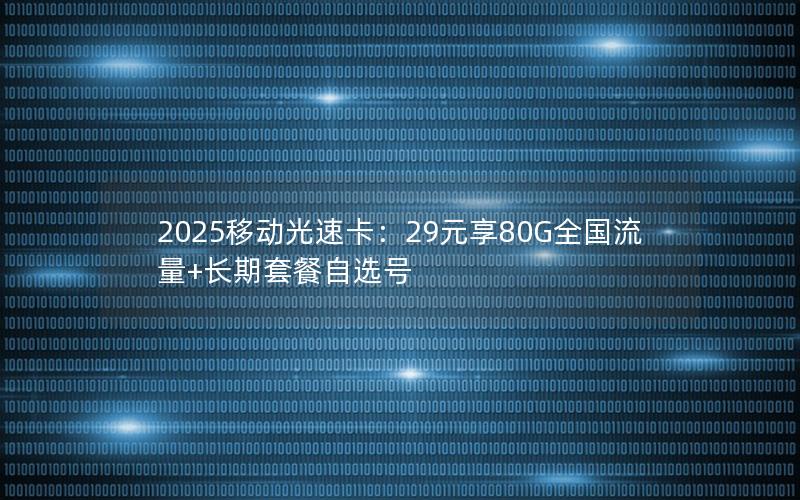 2025移动光速卡：29元享80G全国流量+长期套餐自选号