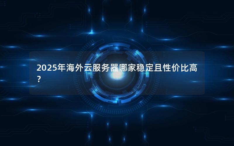 2025年海外云服务器哪家稳定且性价比高？