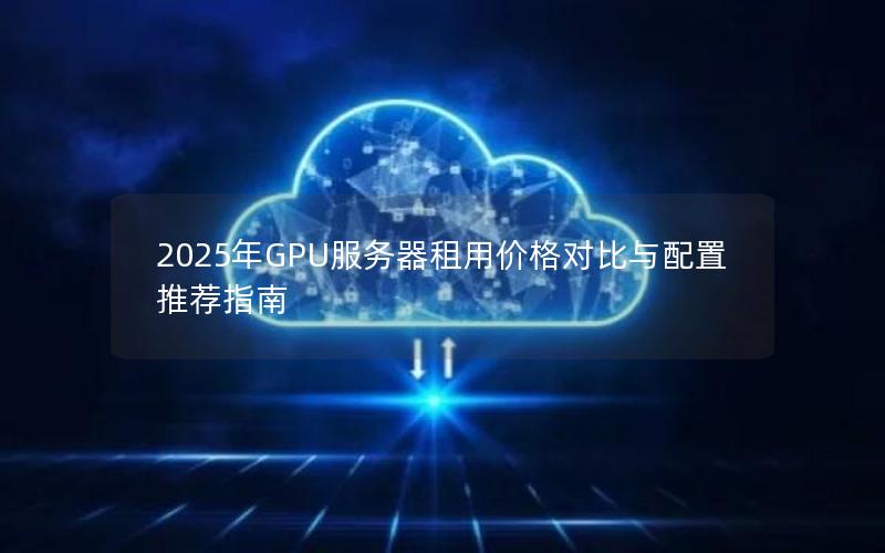 2025年GPU服务器租用价格对比与配置推荐指南