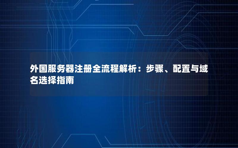 外国服务器注册全流程解析：步骤、配置与域名选择指南