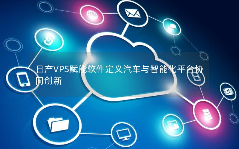 日产VPS赋能软件定义汽车与智能化平台协同创新