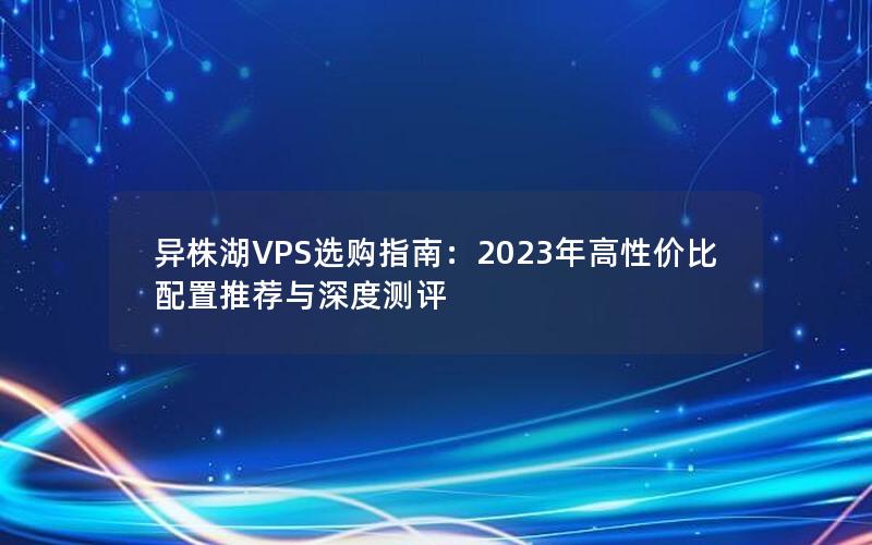 异株湖VPS选购指南：2023年高性价比配置推荐与深度测评