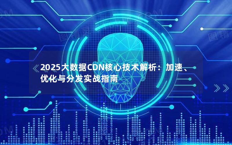 2025大数据CDN核心技术解析：加速、优化与分发实战指南