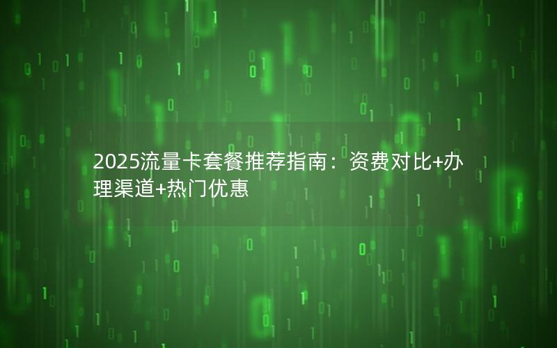 2025流量卡套餐推荐指南：资费对比+办理渠道+热门优惠