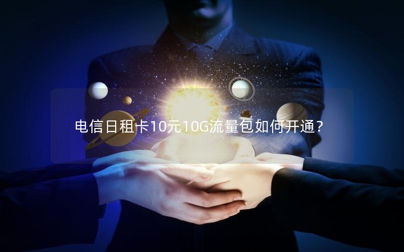 电信日租卡10元10G流量包如何开通？