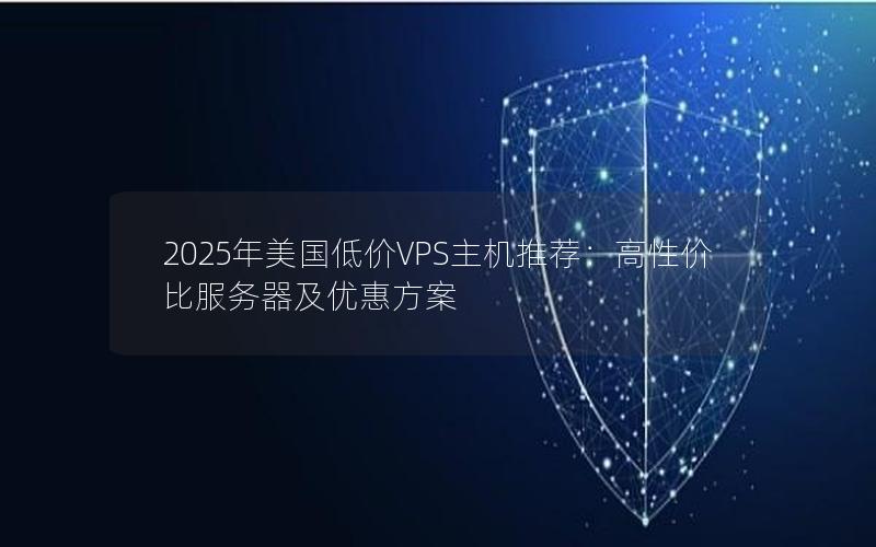 2025年美国低价VPS主机推荐：高性价比服务器及优惠方案