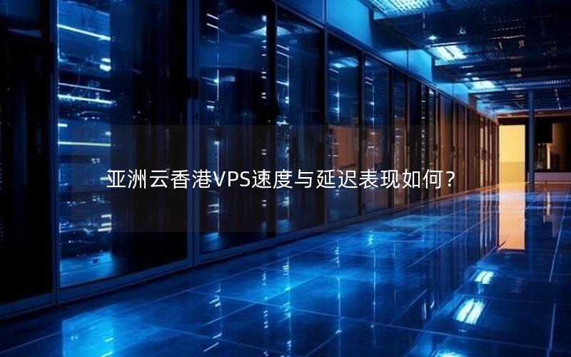 亚洲云香港VPS速度与延迟表现如何？