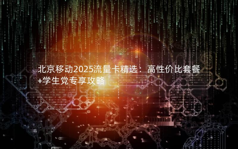 北京移动2025流量卡精选：高性价比套餐+学生党专享攻略