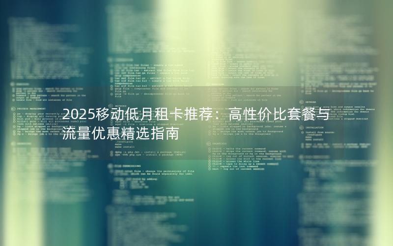 2025移动低月租卡推荐：高性价比套餐与流量优惠精选指南