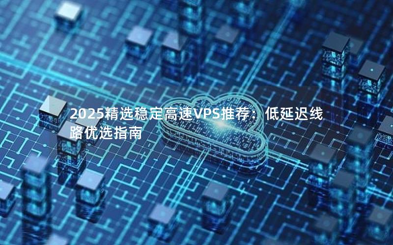 2025精选稳定高速VPS推荐：低延迟线路优选指南