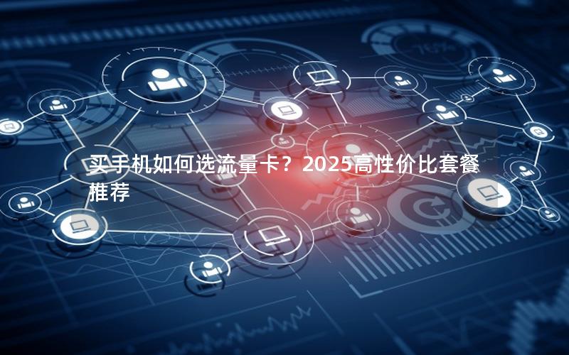 买手机如何选流量卡？2025高性价比套餐推荐