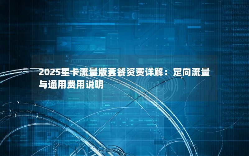 2025星卡流量版套餐资费详解：定向流量与通用费用说明