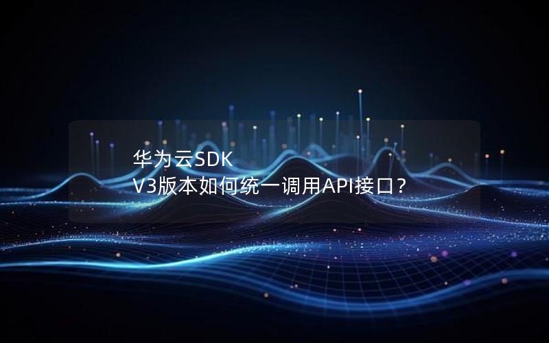 华为云SDK V3版本如何统一调用API接口？