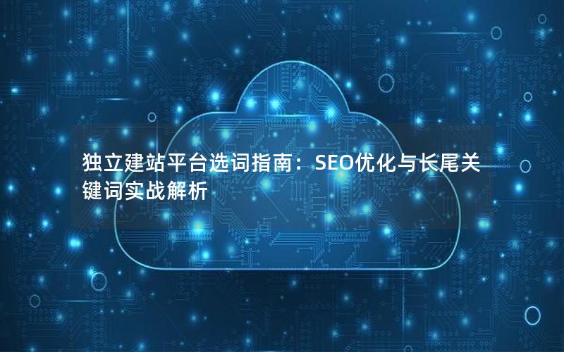 独立建站平台选词指南：SEO优化与长尾关键词实战解析