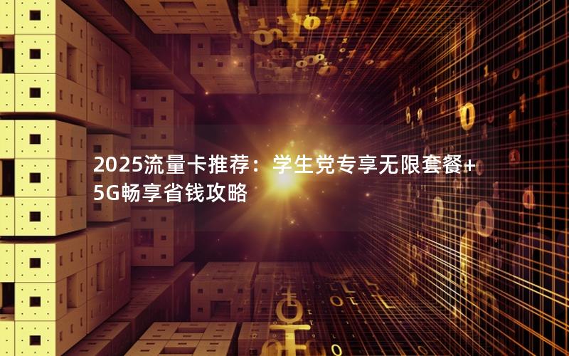 2025流量卡推荐：学生党专享无限套餐+5G畅享省钱攻略