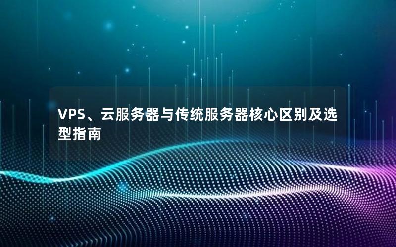 VPS、云服务器与传统服务器核心区别及选型指南