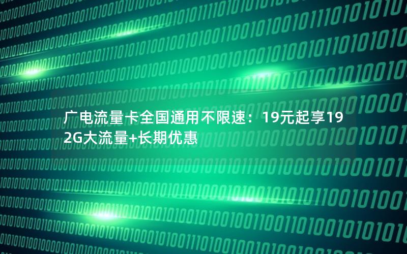 广电流量卡全国通用不限速：19元起享192G大流量+长期优惠