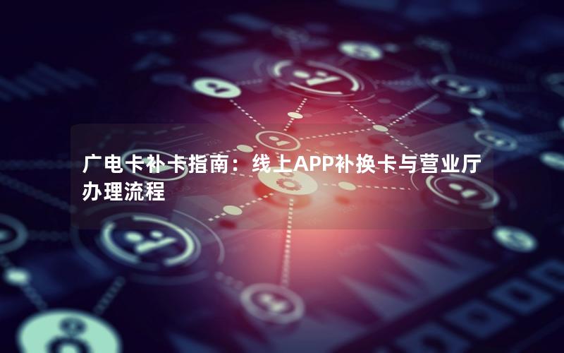 广电卡补卡指南：线上APP补换卡与营业厅办理流程