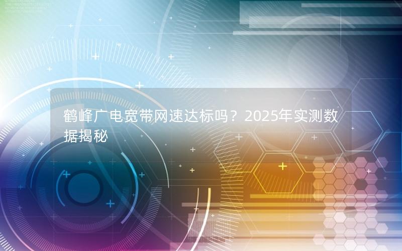 鹤峰广电宽带网速达标吗？2025年实测数据揭秘