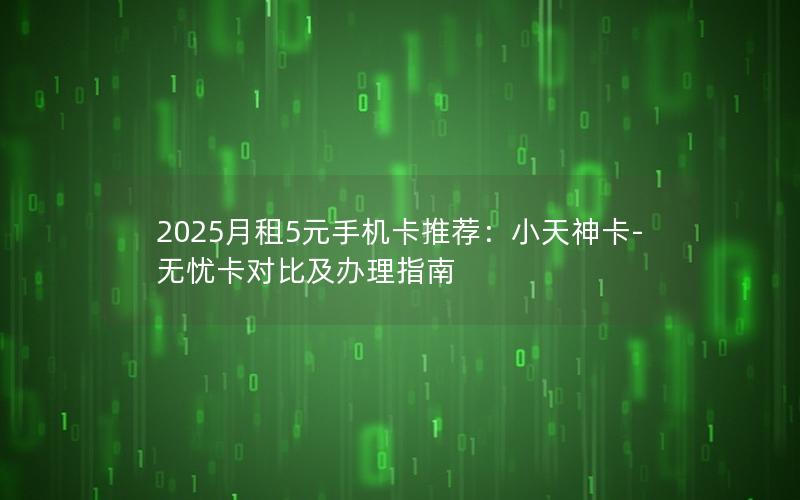 2025月租5元手机卡推荐：小天神卡-无忧卡对比及办理指南