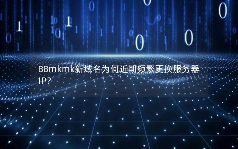 88mkmk新域名为何近期频繁更换服务器IP？