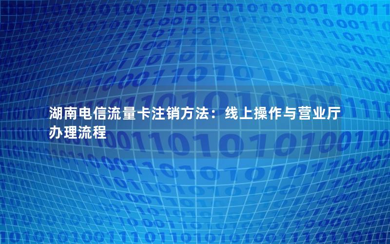 湖南电信流量卡注销方法：线上操作与营业厅办理流程