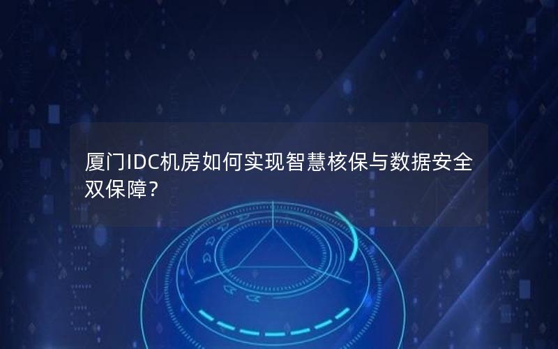 厦门IDC机房如何实现智慧核保与数据安全双保障？