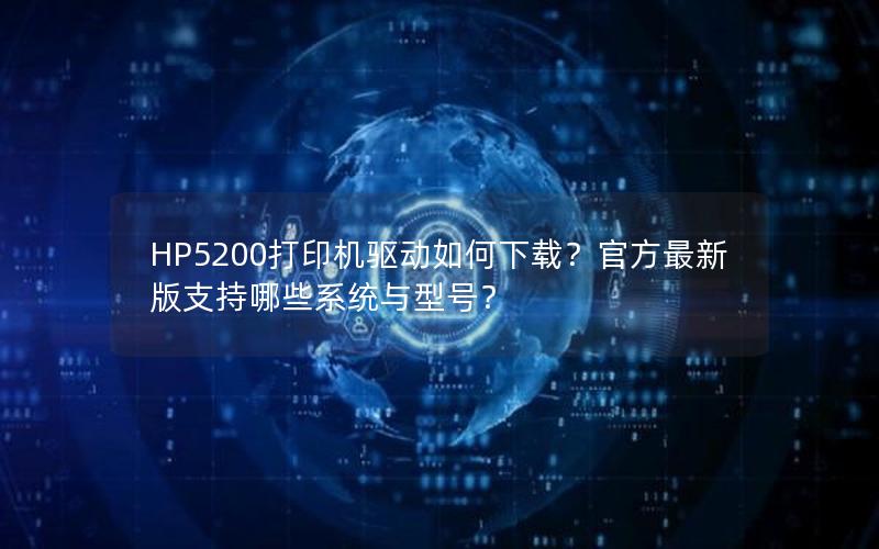 HP5200打印机驱动如何下载？官方最新版支持哪些系统与型号？