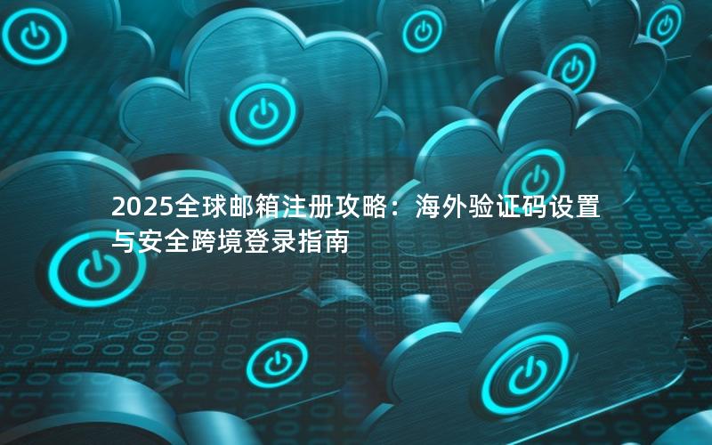 2025全球邮箱注册攻略：海外验证码设置与安全跨境登录指南