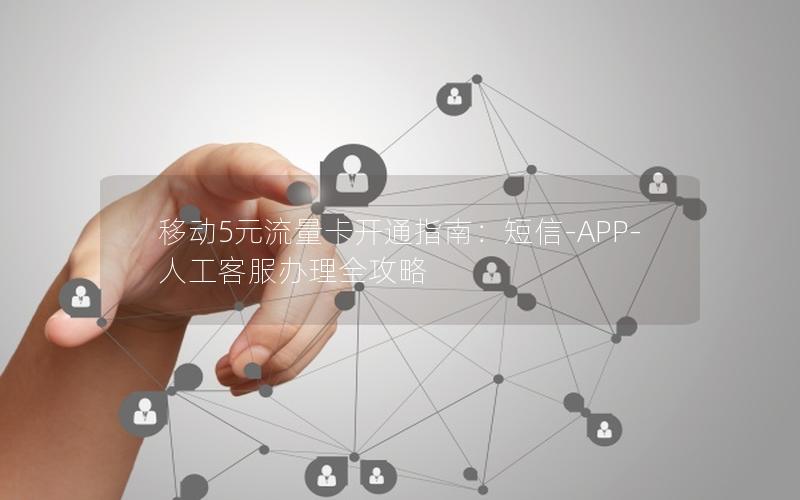 移动5元流量卡开通指南：短信-APP-人工客服办理全攻略