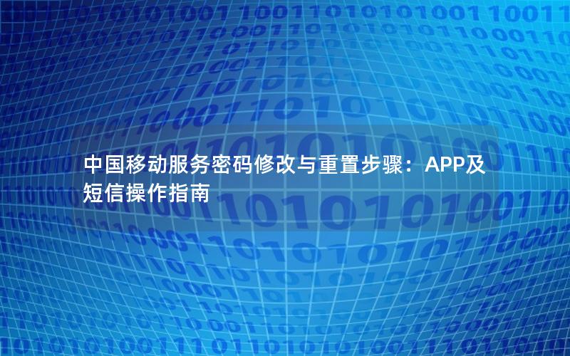 中国移动服务密码修改与重置步骤：APP及短信操作指南