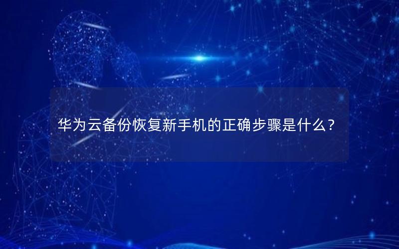 华为云备份恢复新手机的正确步骤是什么？