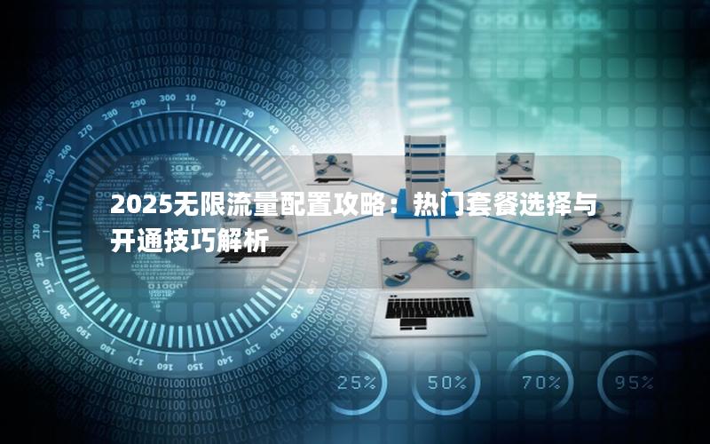 2025无限流量配置攻略：热门套餐选择与开通技巧解析