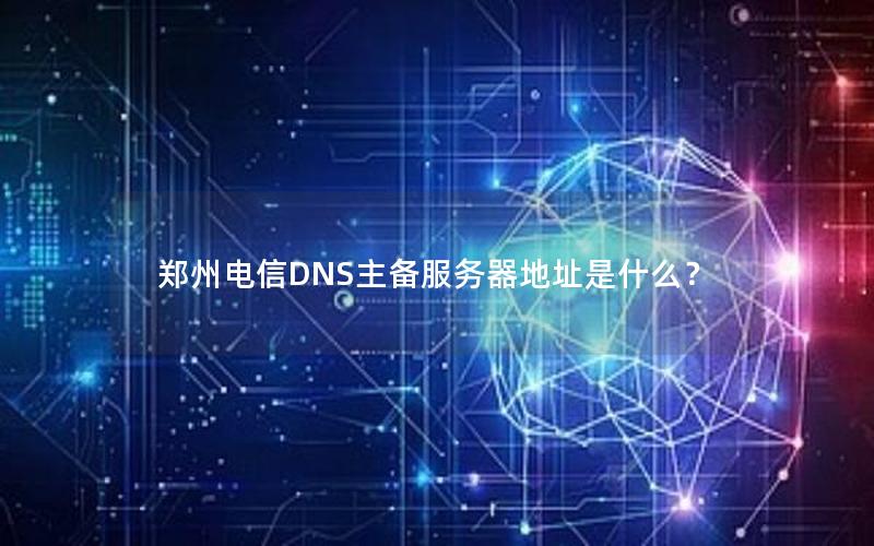 郑州电信DNS主备服务器地址是什么？