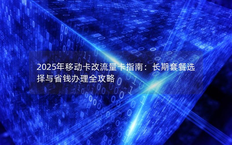 2025年移动卡改流量卡指南：长期套餐选择与省钱办理全攻略