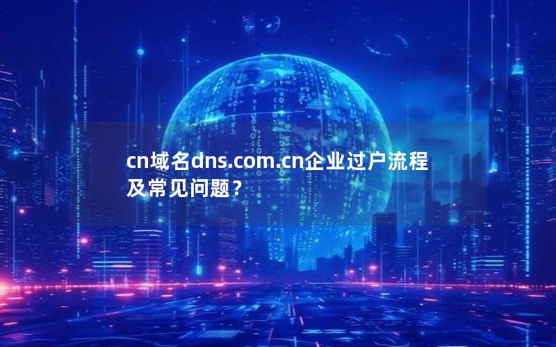 cn域名dns.com.cn企业过户流程及常见问题？