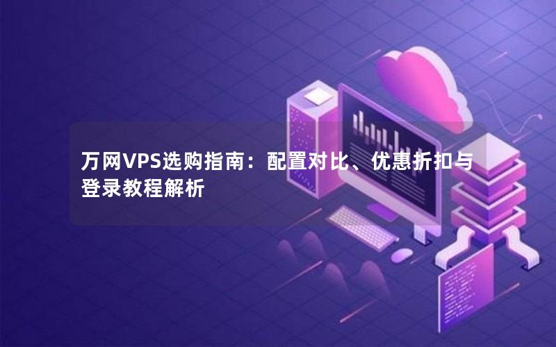 万网VPS选购指南：配置对比、优惠折扣与登录教程解析