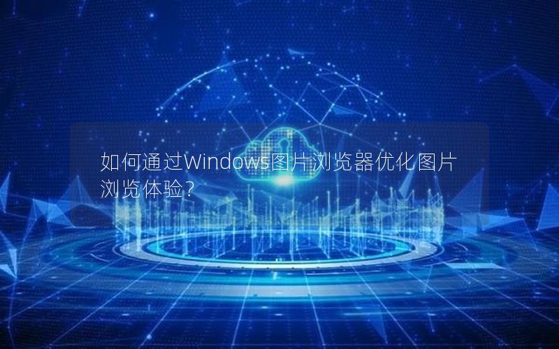 如何通过Windows图片浏览器优化图片浏览体验？