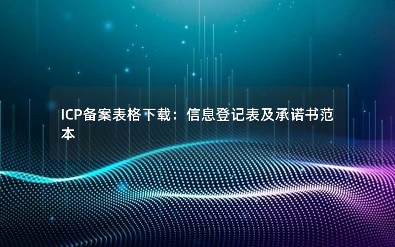 ICP备案表格下载：信息登记表及承诺书范本