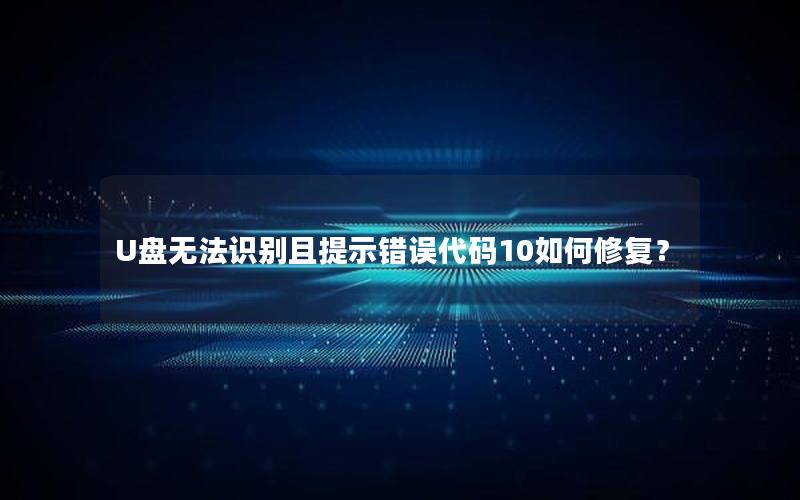 U盘无法识别且提示错误代码10如何修复？