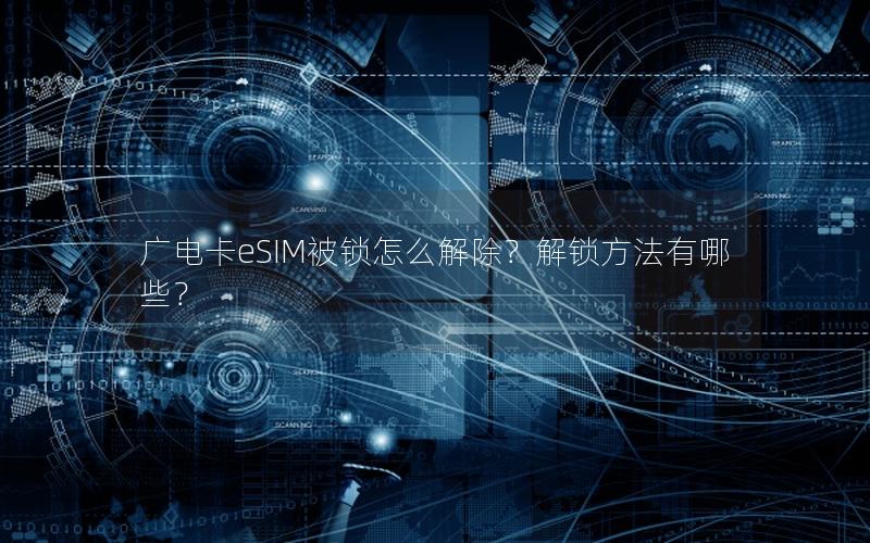 广电卡eSIM被锁怎么解除？解锁方法有哪些？