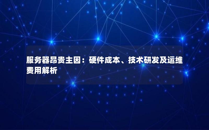 服务器昂贵主因：硬件成本、技术研发及运维费用解析