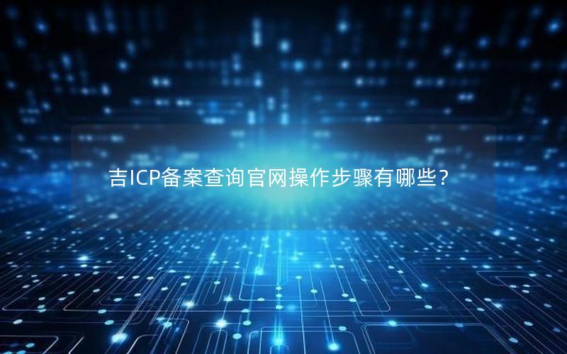 吉ICP备案查询官网操作步骤有哪些？