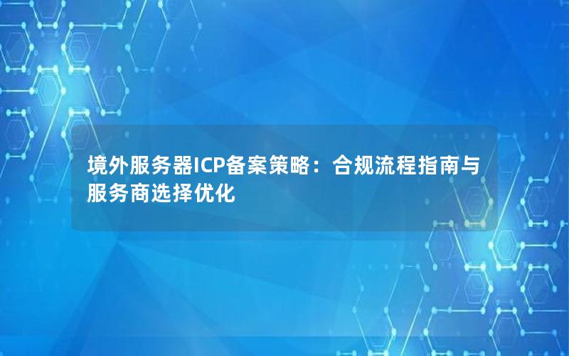 境外服务器ICP备案策略：合规流程指南与服务商选择优化