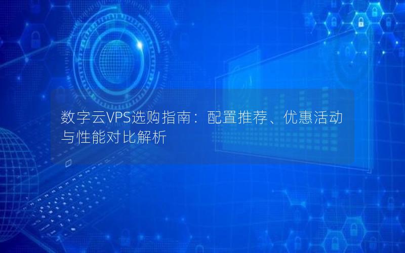 数字云VPS选购指南：配置推荐、优惠活动与性能对比解析