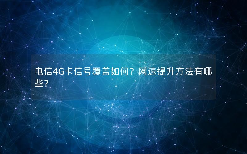 电信4G卡信号覆盖如何？网速提升方法有哪些？