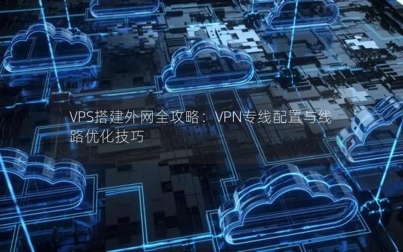 VPS搭建外网全攻略：VPN专线配置与线路优化技巧