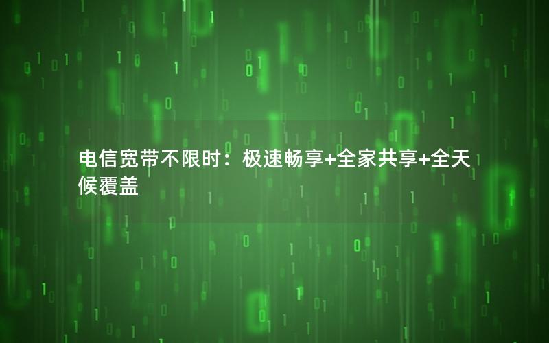 电信宽带不限时：极速畅享+全家共享+全天候覆盖