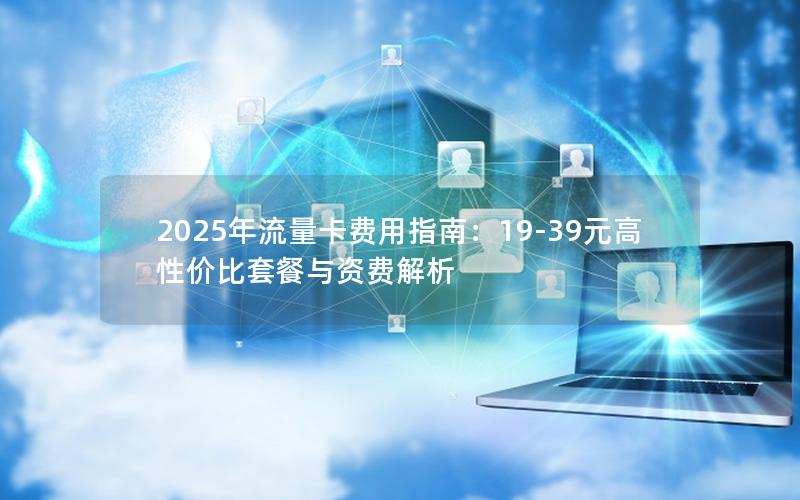 2025年流量卡费用指南：19-39元高性价比套餐与资费解析